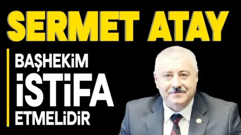 ATAY: BAŞHEKİM İSTİFA ETMELİDİR